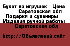 Букет из игрушек › Цена ­ 700 - Саратовская обл. Подарки и сувениры » Изделия ручной работы   . Саратовская обл.